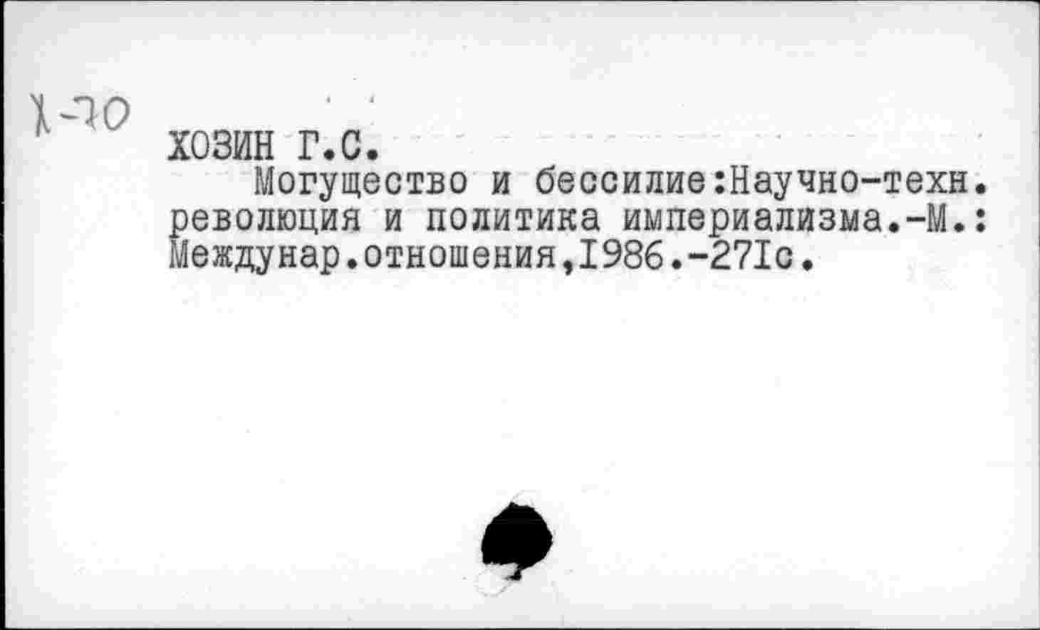 ﻿хозин г.с.
Могущество и бессилие:Научно-техн. революция и политика империализма.-М.: Междунар.отношения,1986.-271с.